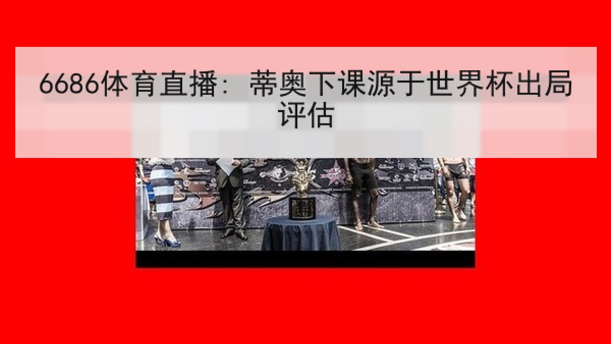 6686体育直播: 蒂奥下课源于世界杯出局评估